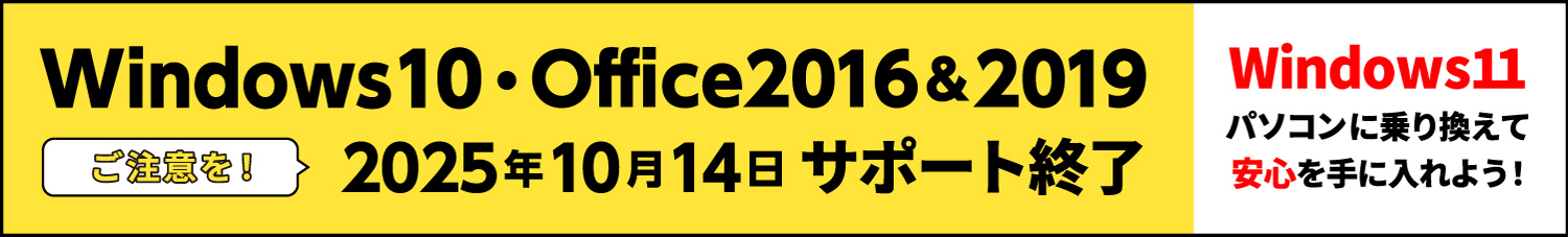 ご注意を！ Windows10・Office2016&2019 2025年10月14日サポート終了！ Windows11パソコンに乗り換えて安心を手に入れよう！